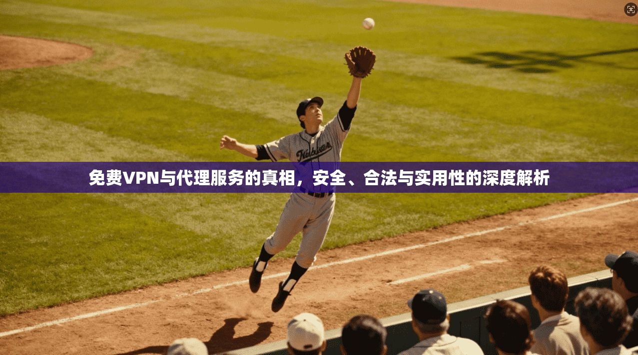 免费VPN与代理服务的真相，安全、合法与实用性的深度解析