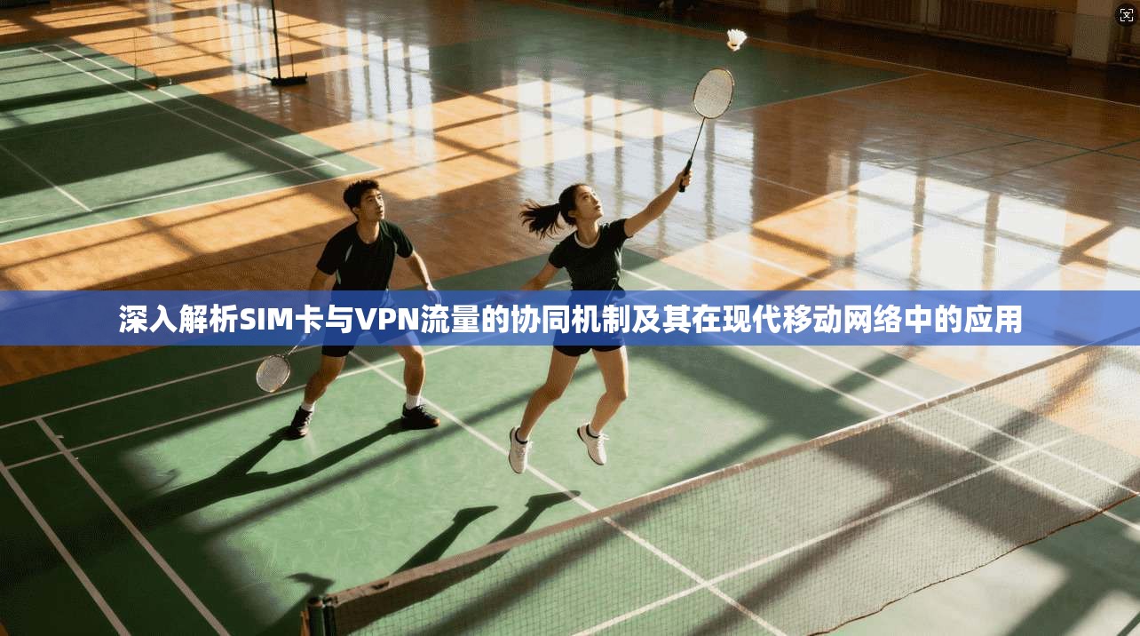 深入解析SIM卡与VPN流量的协同机制及其在现代移动网络中的应用