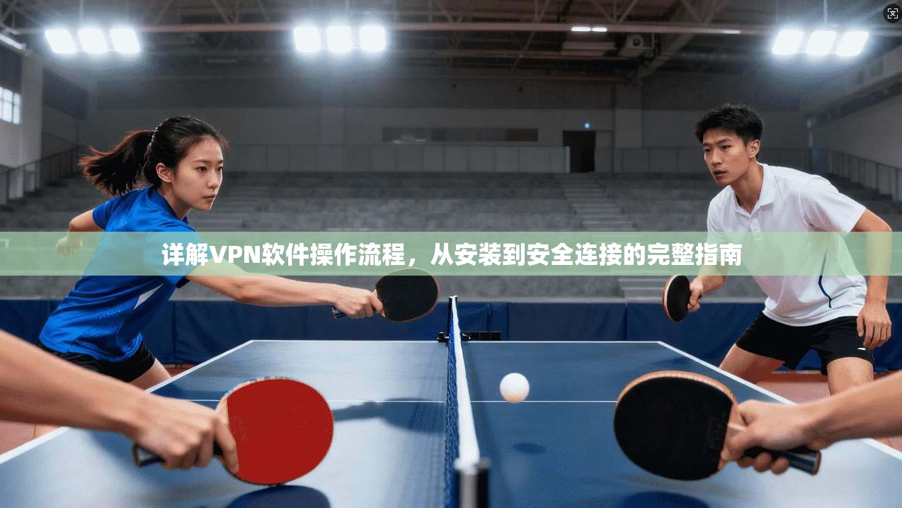 详解VPN软件操作流程，从安装到安全连接的完整指南
