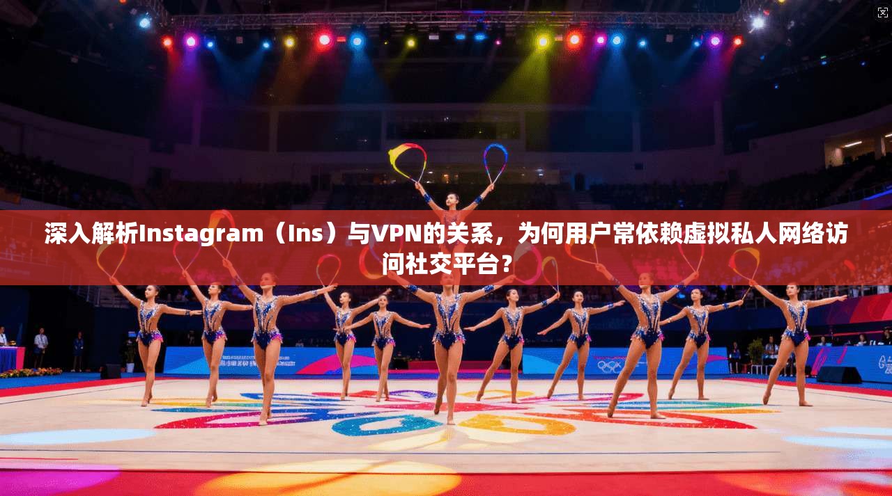 深入解析Instagram（Ins）与VPN的关系，为何用户常依赖虚拟私人网络访问社交平台？