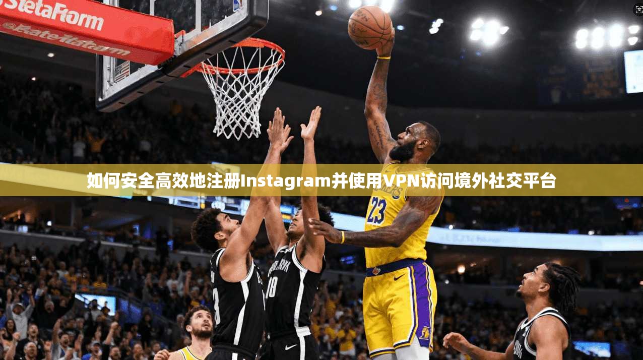如何安全高效地注册Instagram并使用VPN访问境外社交平台