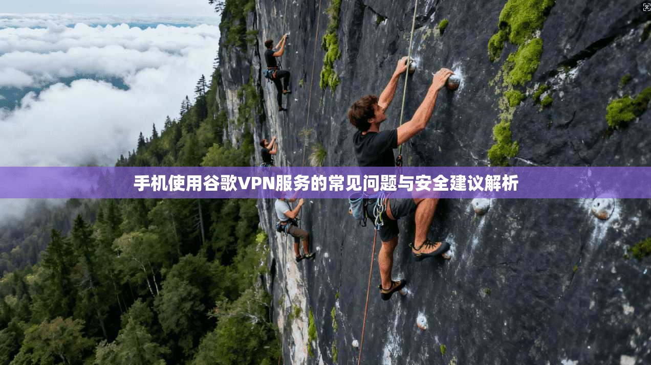 手机使用谷歌VPN服务的常见问题与安全建议解析