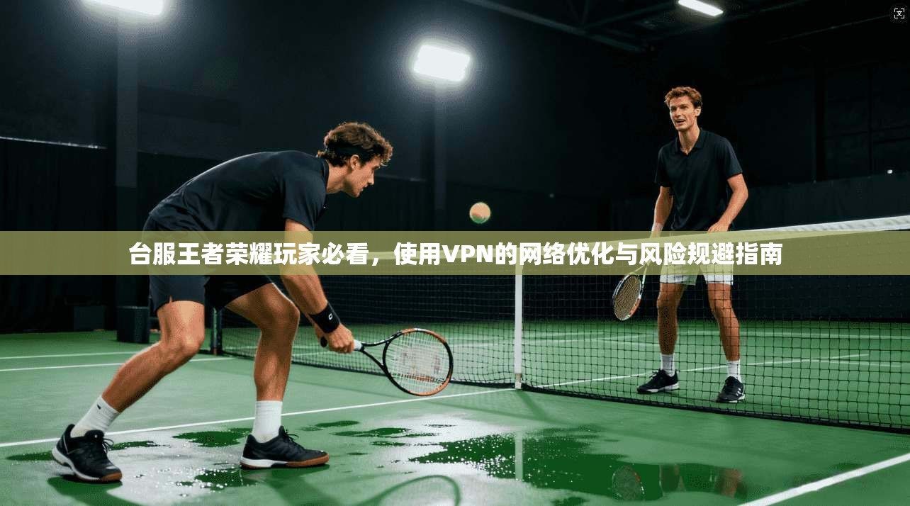 台服王者荣耀玩家必看，使用VPN的网络优化与风险规避指南