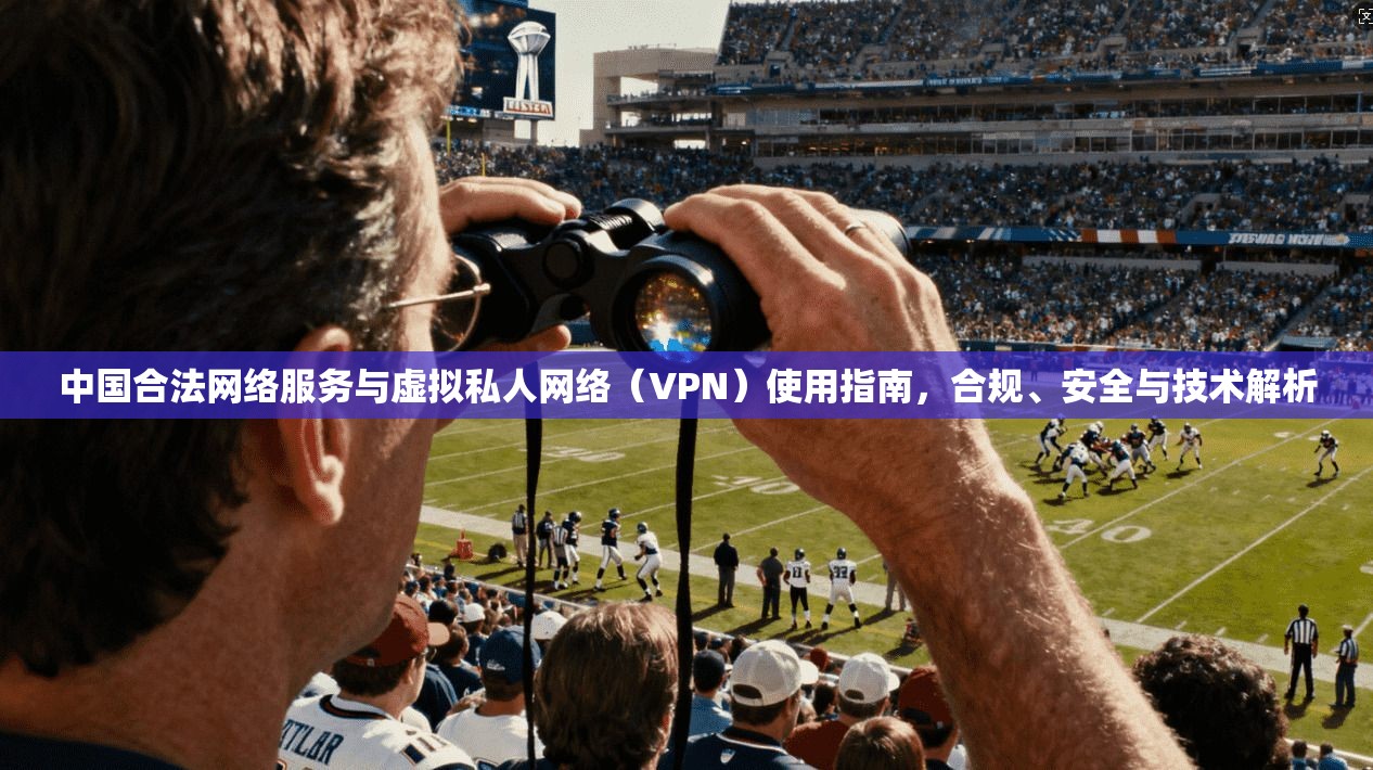 中国合法网络服务与虚拟私人网络（VPN）使用指南，合规、安全与技术解析