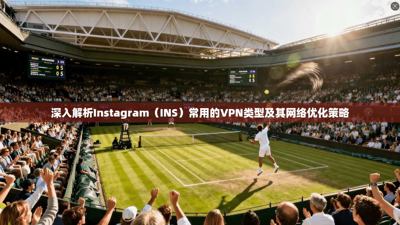 深入解析Instagram（INS）常用的VPN类型及其网络优化策略