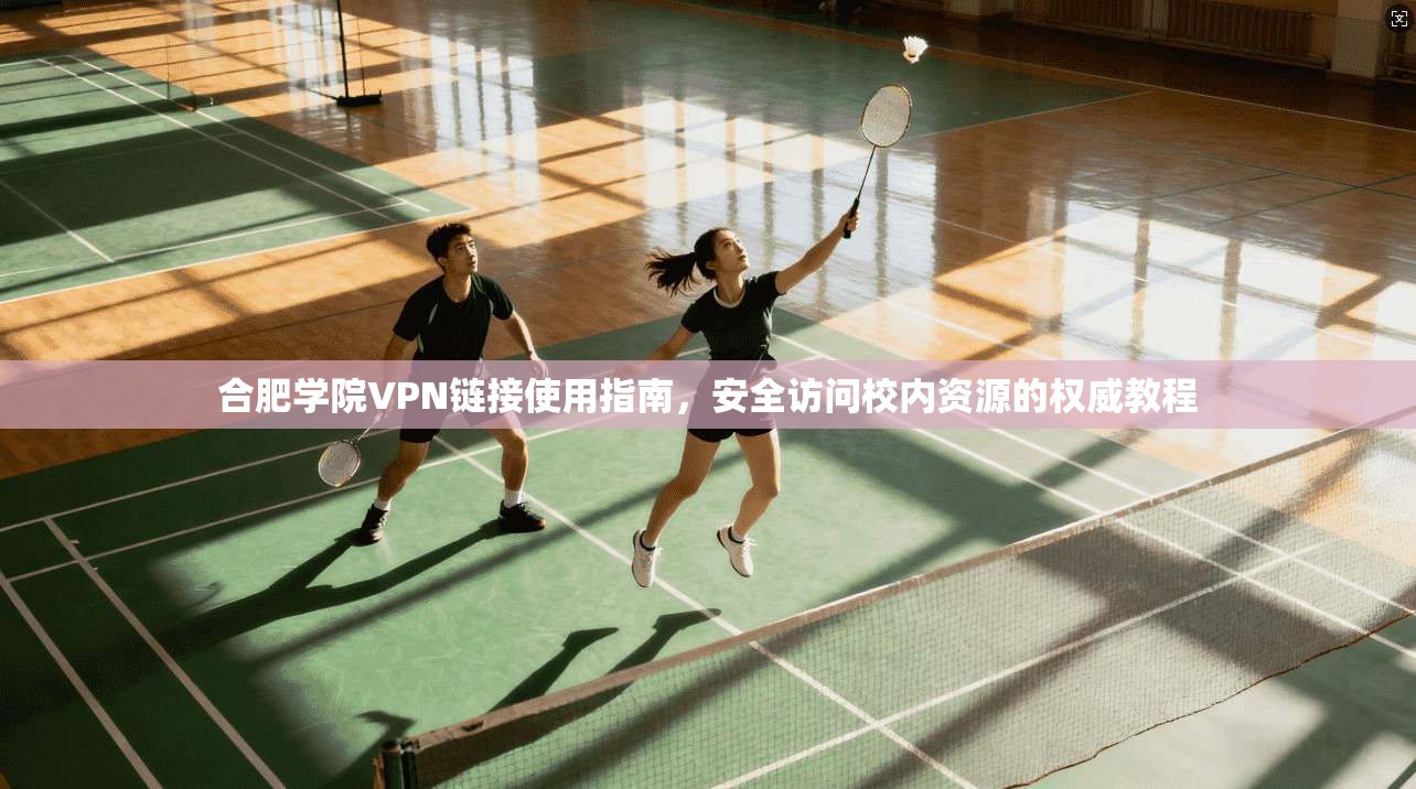 合肥学院VPN链接使用指南，安全访问校内资源的权威教程