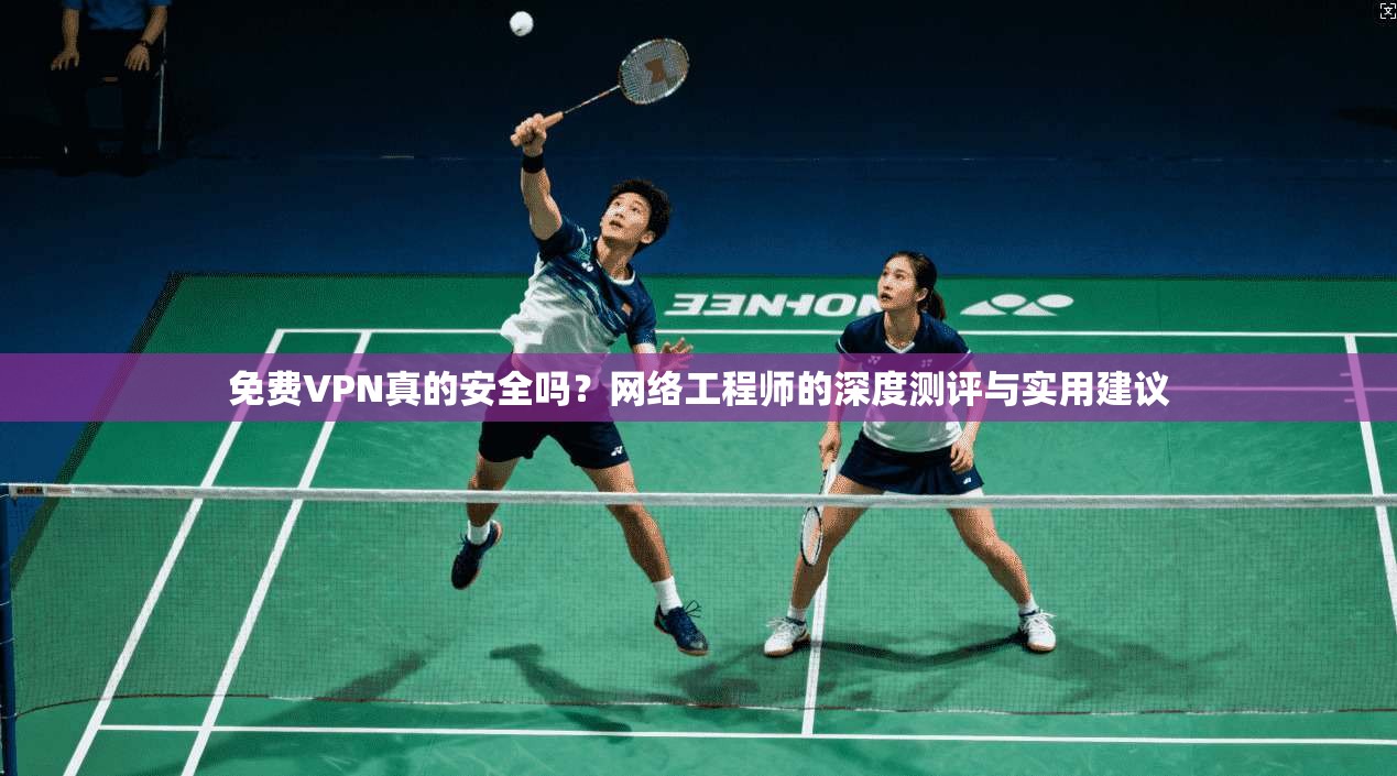 免费VPN真的安全吗？网络工程师的深度测评与实用建议