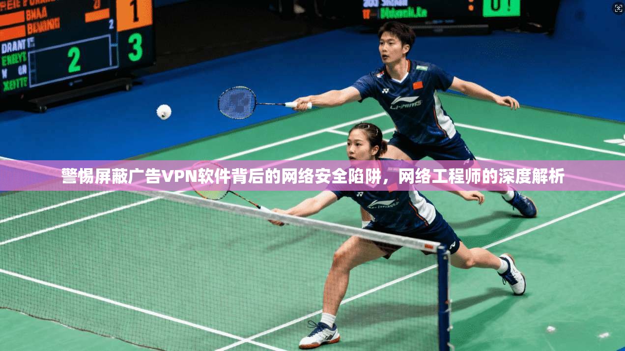 警惕屏蔽广告VPN软件背后的网络安全陷阱，网络工程师的深度解析