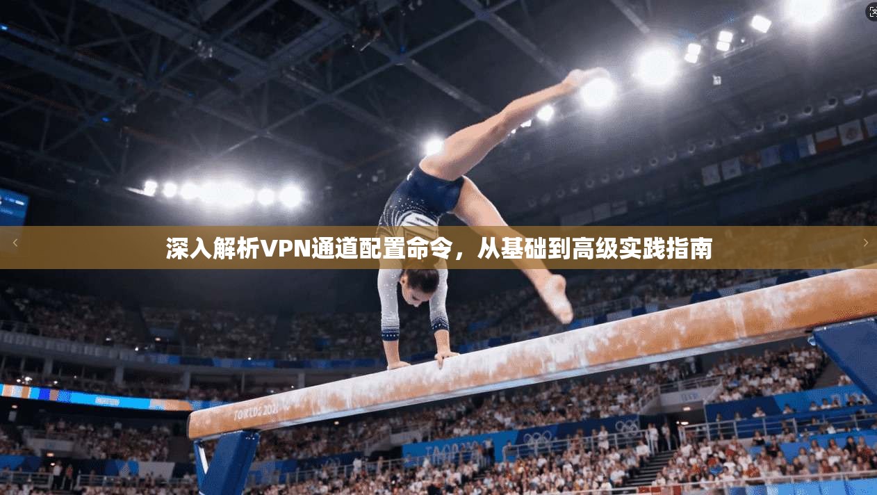 深入解析VPN通道配置命令，从基础到高级实践指南