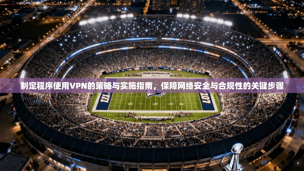 制定程序使用VPN的策略与实施指南，保障网络安全与合规性的关键步骤