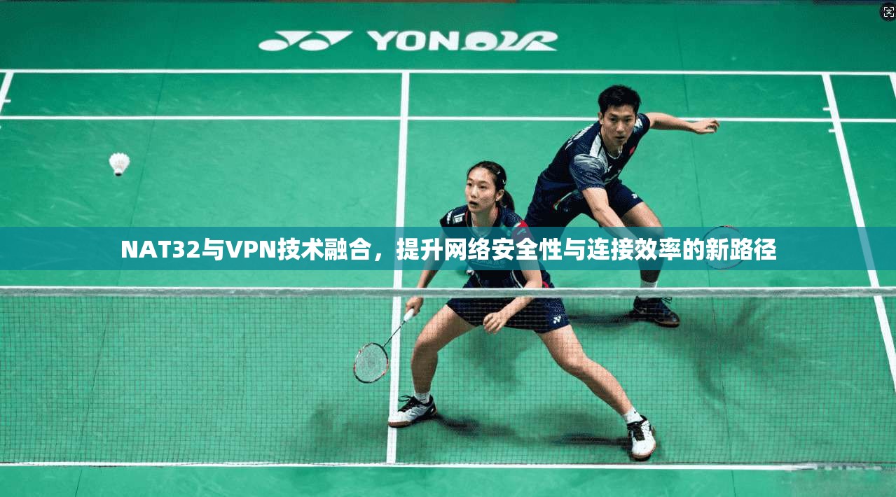 NAT32与VPN技术融合，提升网络安全性与连接效率的新路径