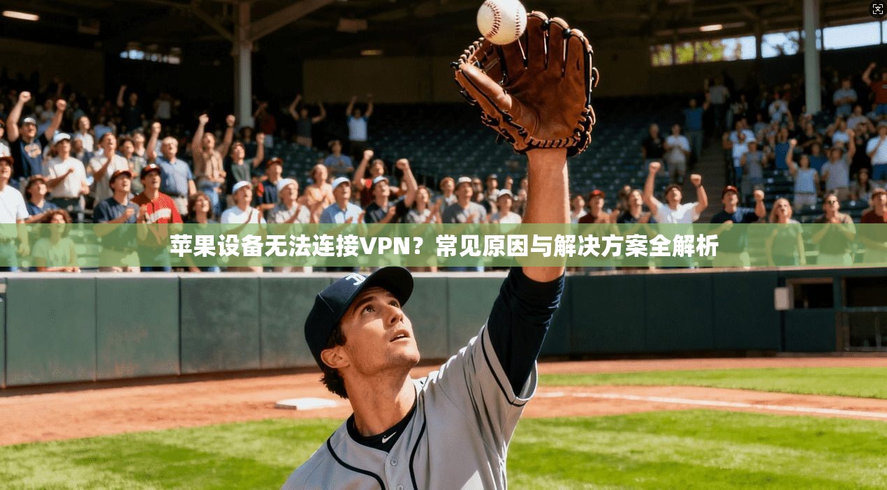 苹果设备无法连接VPN？常见原因与解决方案全解析