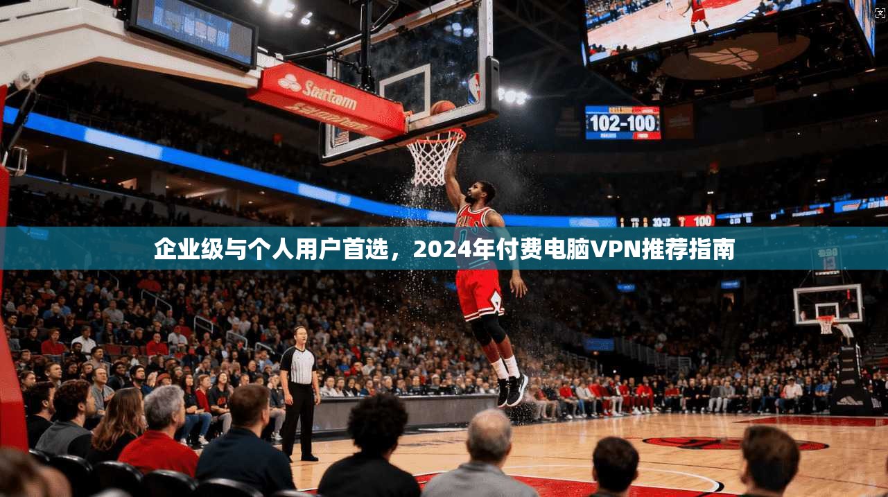 企业级与个人用户首选，2024年付费电脑VPN推荐指南
