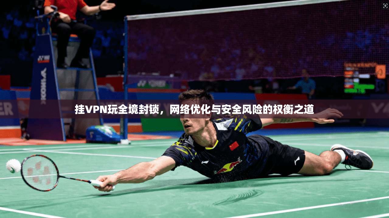 挂VPN玩全境封锁，网络优化与安全风险的权衡之道