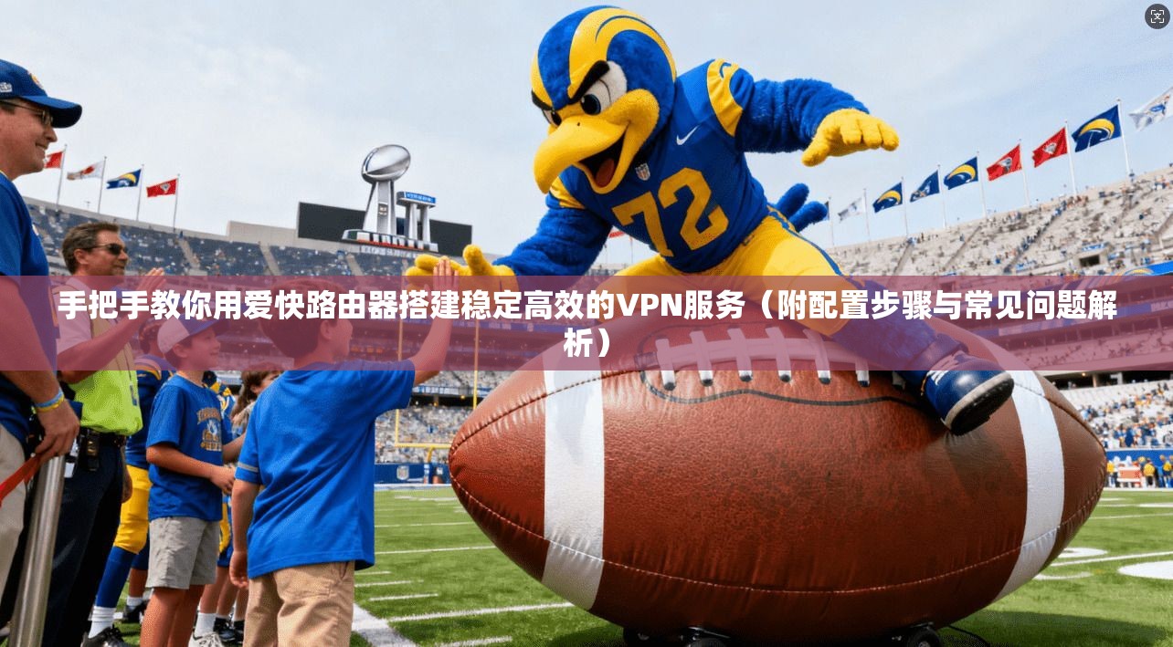 手把手教你用爱快路由器搭建稳定高效的VPN服务（附配置步骤与常见问题解析）
