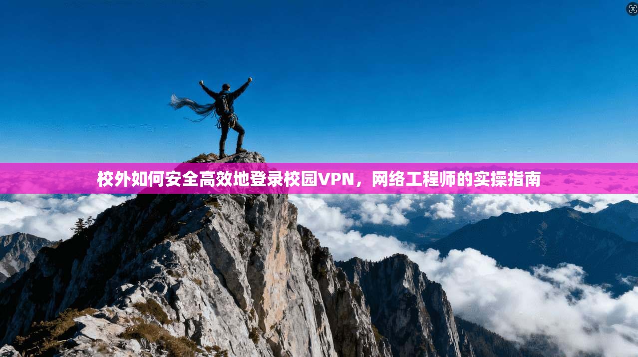 校外如何安全高效地登录校园VPN，网络工程师的实操指南