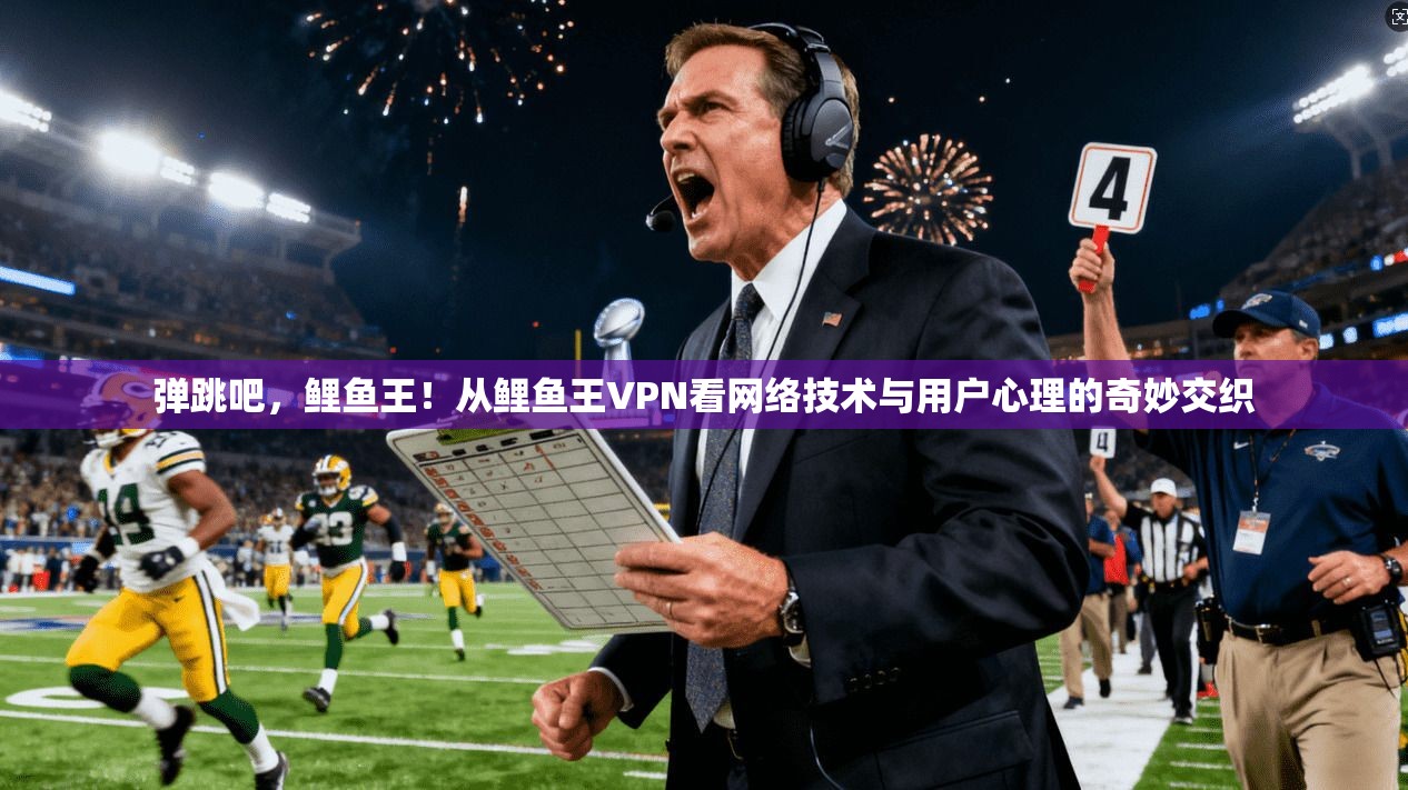 弹跳吧，鲤鱼王！从鲤鱼王VPN看网络技术与用户心理的奇妙交织
