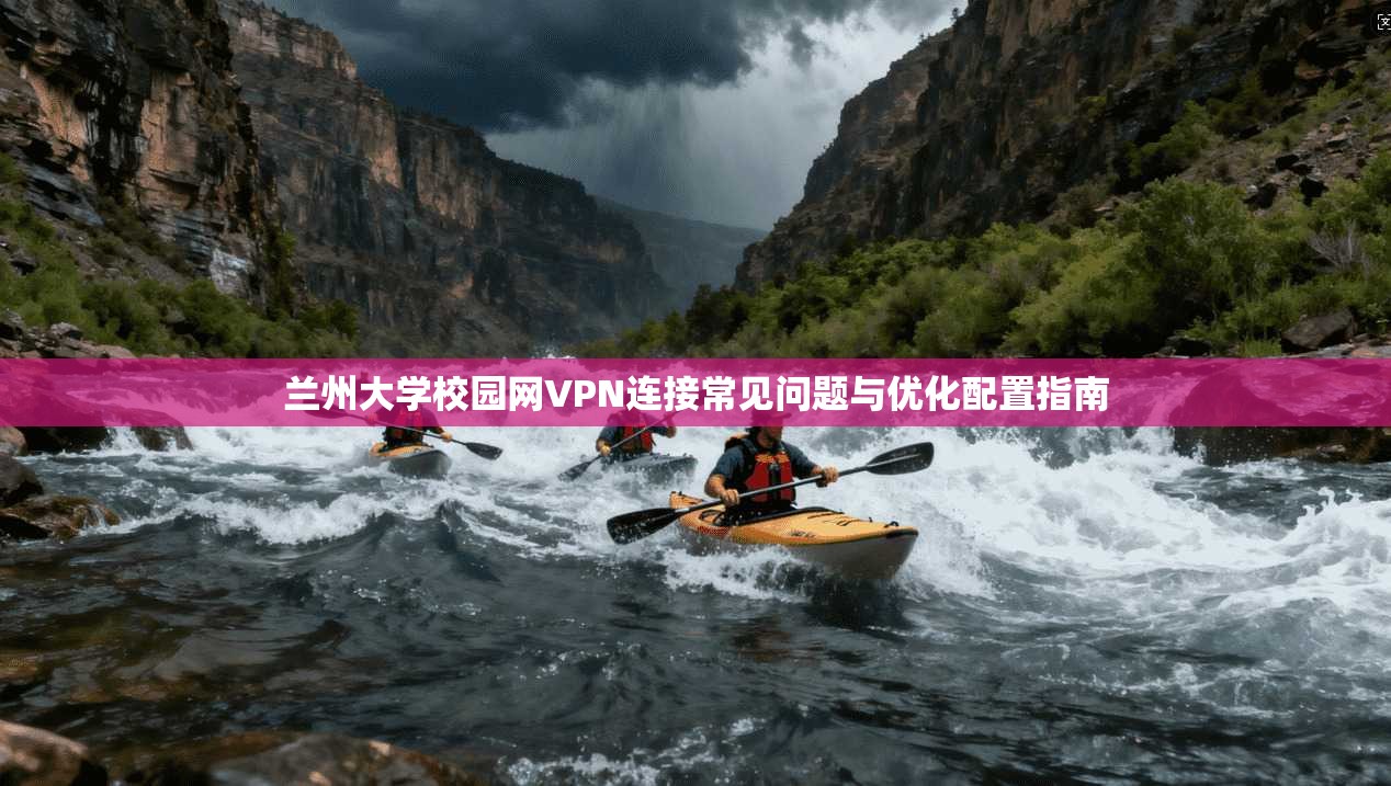 兰州大学校园网VPN连接常见问题与优化配置指南