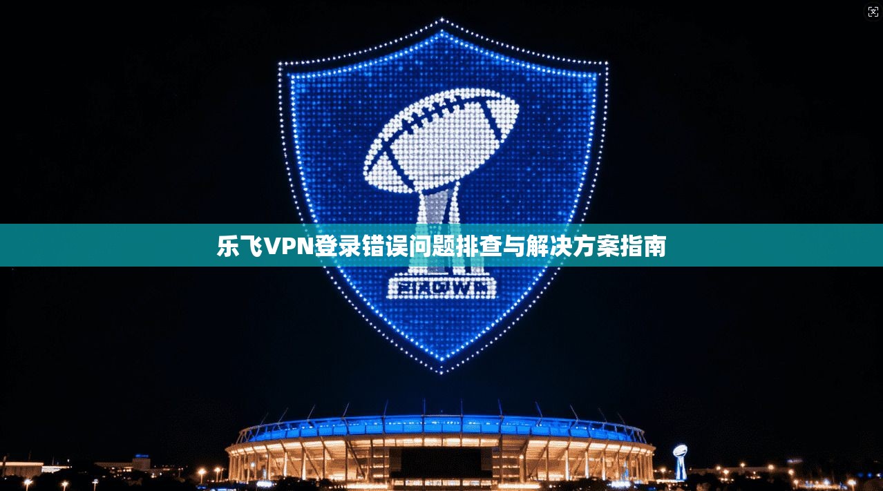 乐飞VPN登录错误问题排查与解决方案指南
