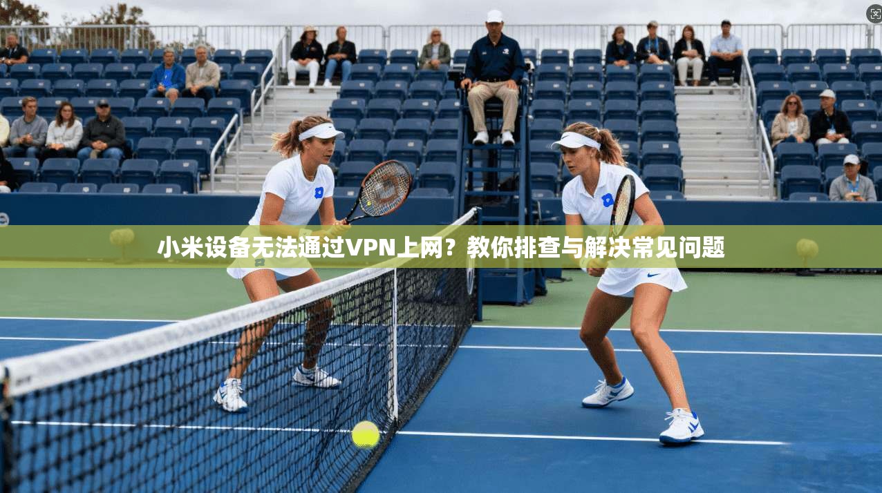小米设备无法通过VPN上网？教你排查与解决常见问题