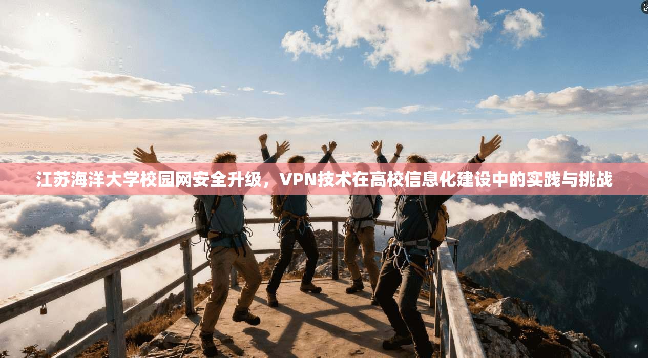 江苏海洋大学校园网安全升级，VPN技术在高校信息化建设中的实践与挑战