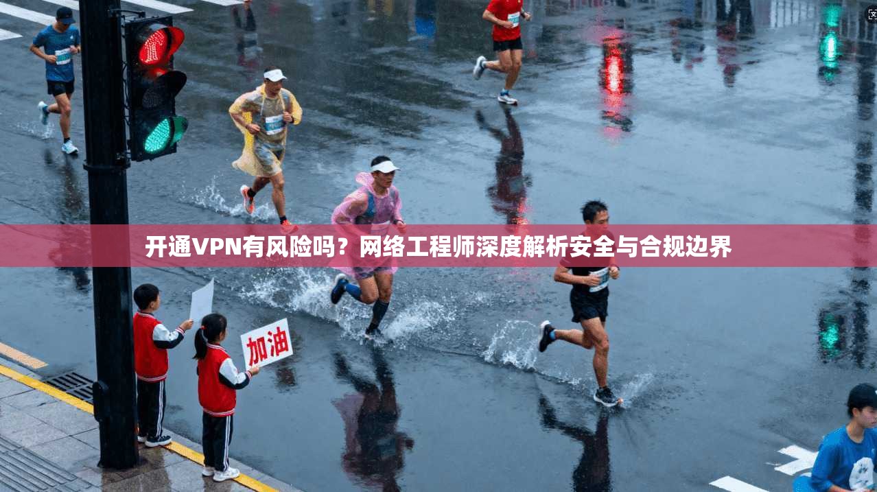 开通VPN有风险吗？网络工程师深度解析安全与合规边界