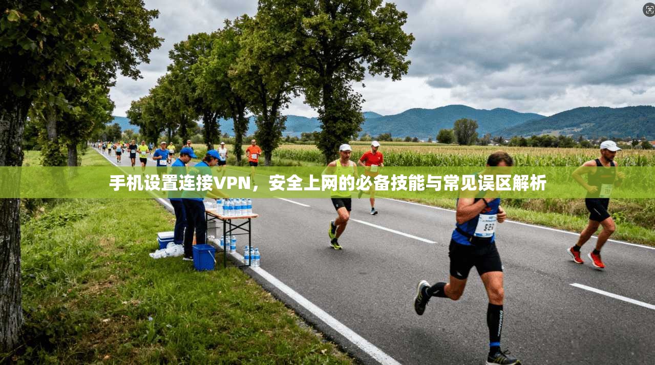 手机设置连接VPN，安全上网的必备技能与常见误区解析