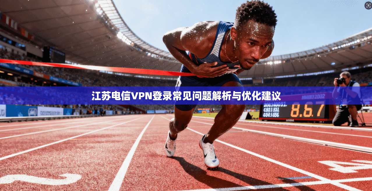 江苏电信VPN登录常见问题解析与优化建议