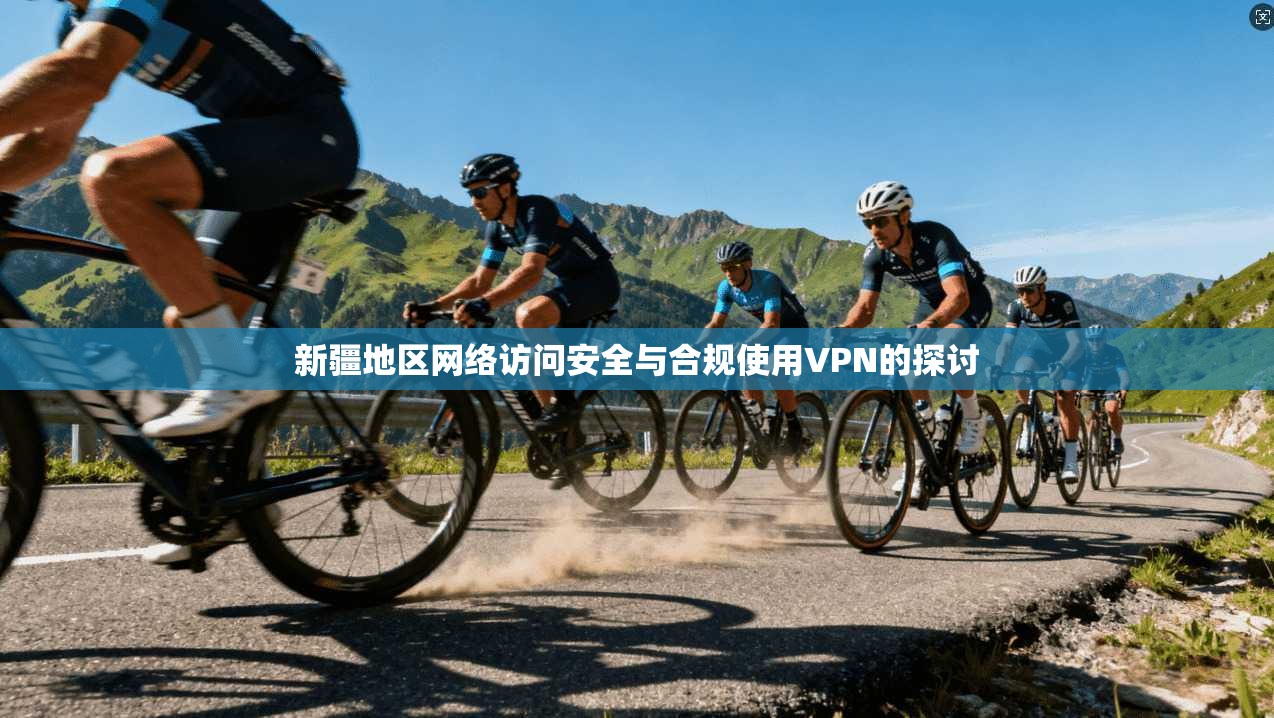 新疆地区网络访问安全与合规使用VPN的探讨
