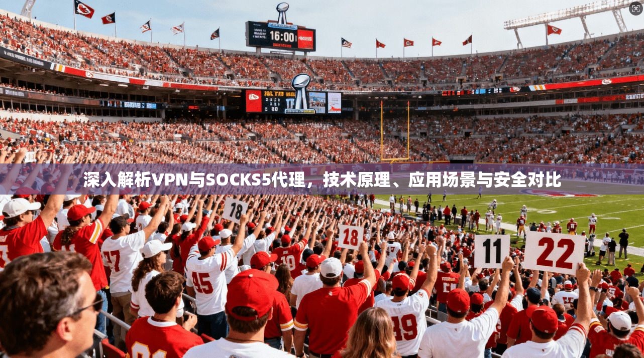 深入解析VPN与SOCKS5代理，技术原理、应用场景与安全对比