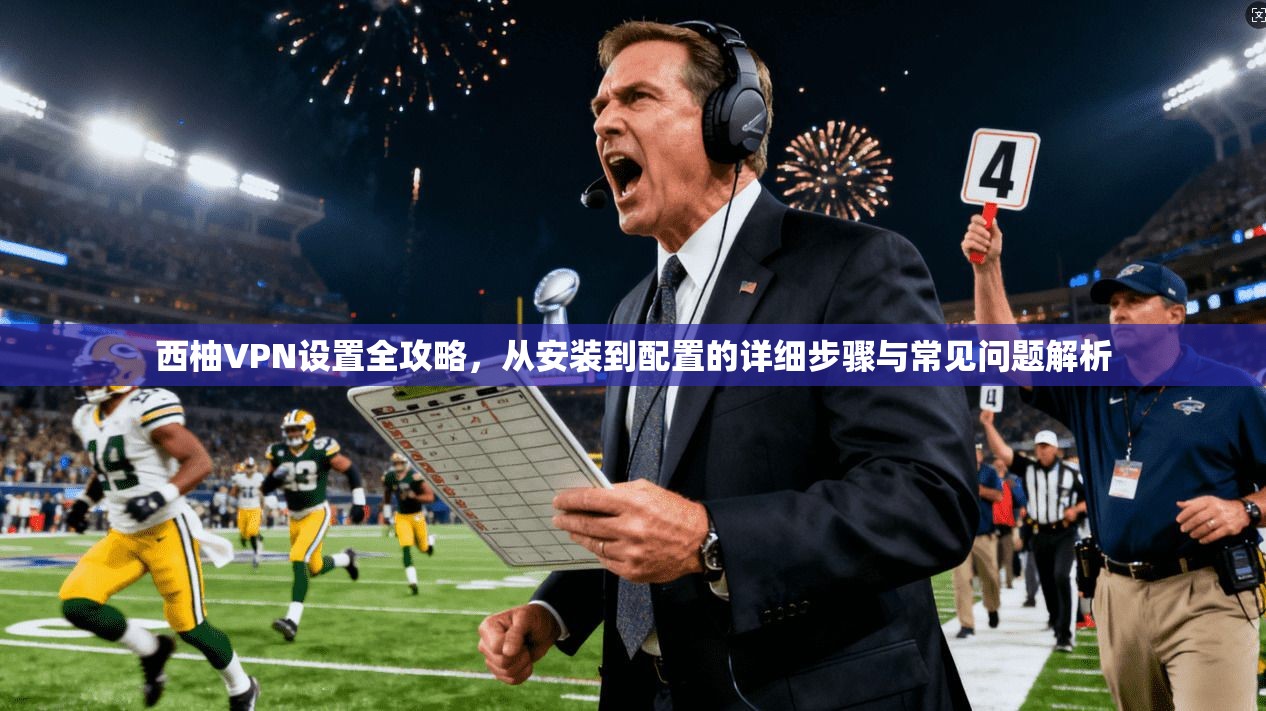 西柚VPN设置全攻略，从安装到配置的详细步骤与常见问题解析