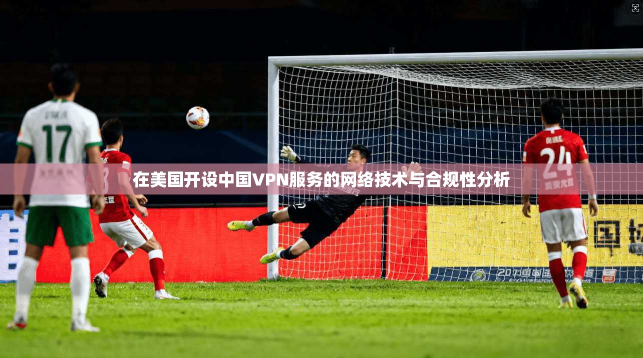 在美国开设中国VPN服务的网络技术与合规性分析