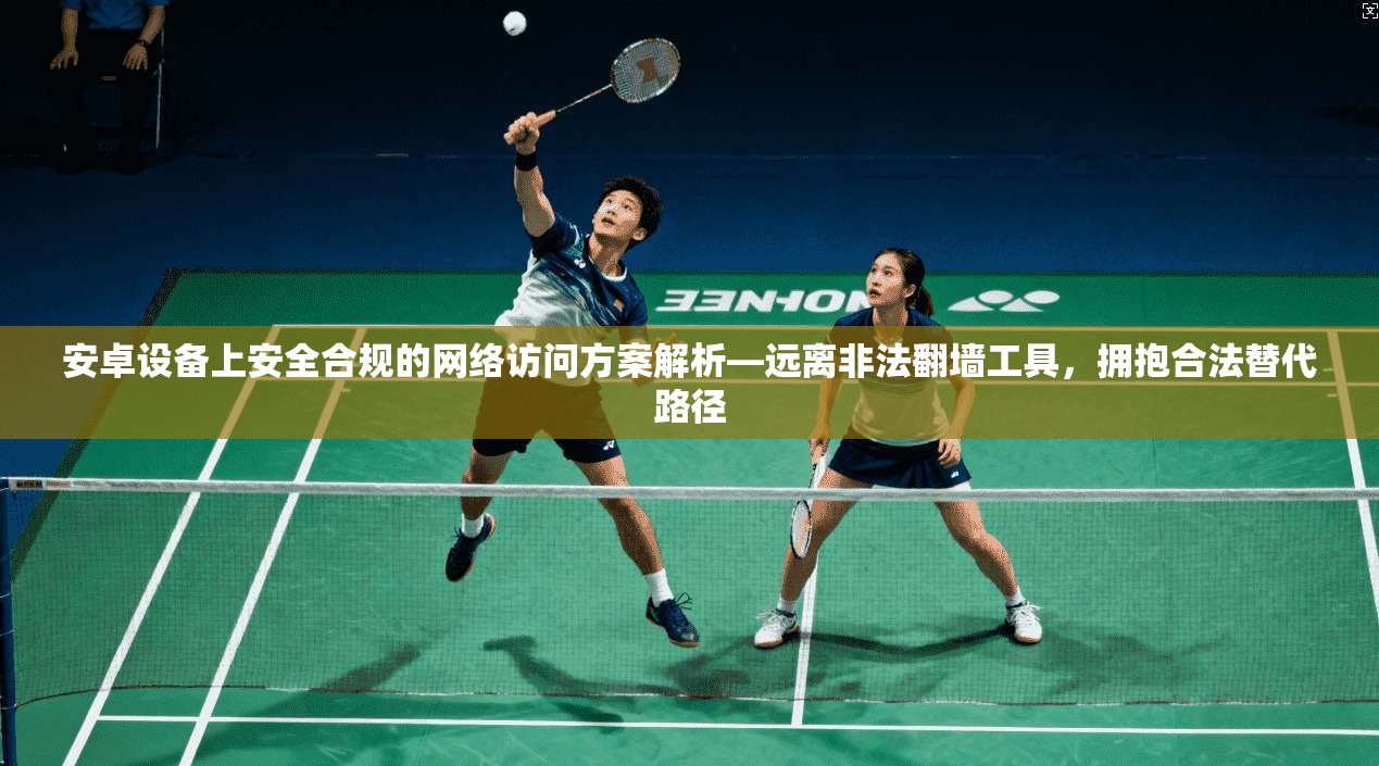 安卓设备上安全合规的网络访问方案解析—远离非法翻墙工具，拥抱合法替代路径