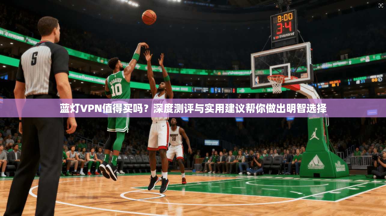 蓝灯VPN值得买吗？深度测评与实用建议帮你做出明智选择