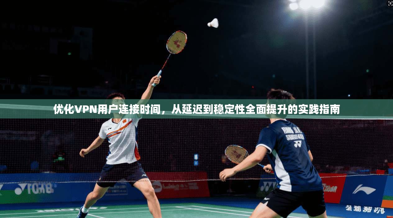 优化VPN用户连接时间，从延迟到稳定性全面提升的实践指南