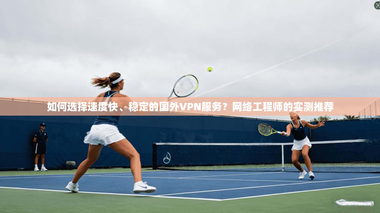 如何选择速度快、稳定的国外VPN服务？网络工程师的实测推荐