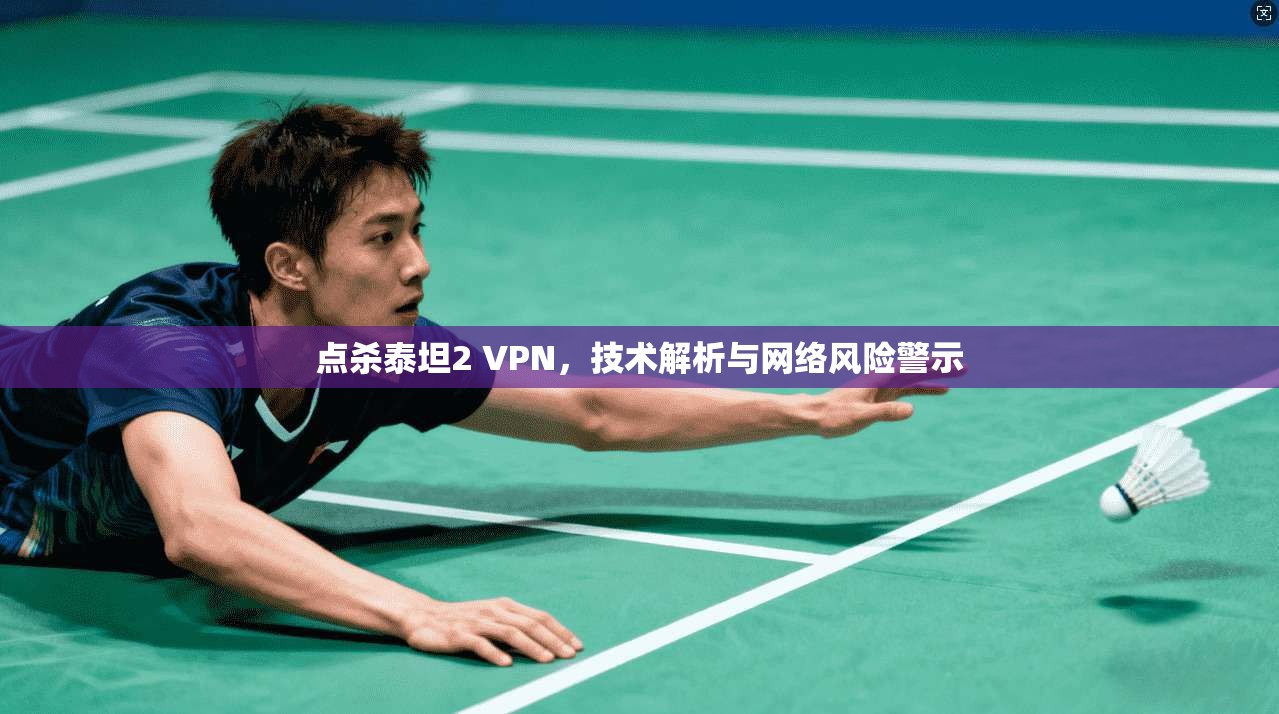 点杀泰坦2 VPN，技术解析与网络风险警示