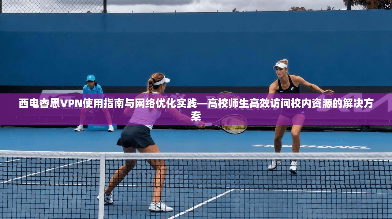 西电睿思VPN使用指南与网络优化实践—高校师生高效访问校内资源的解决方案