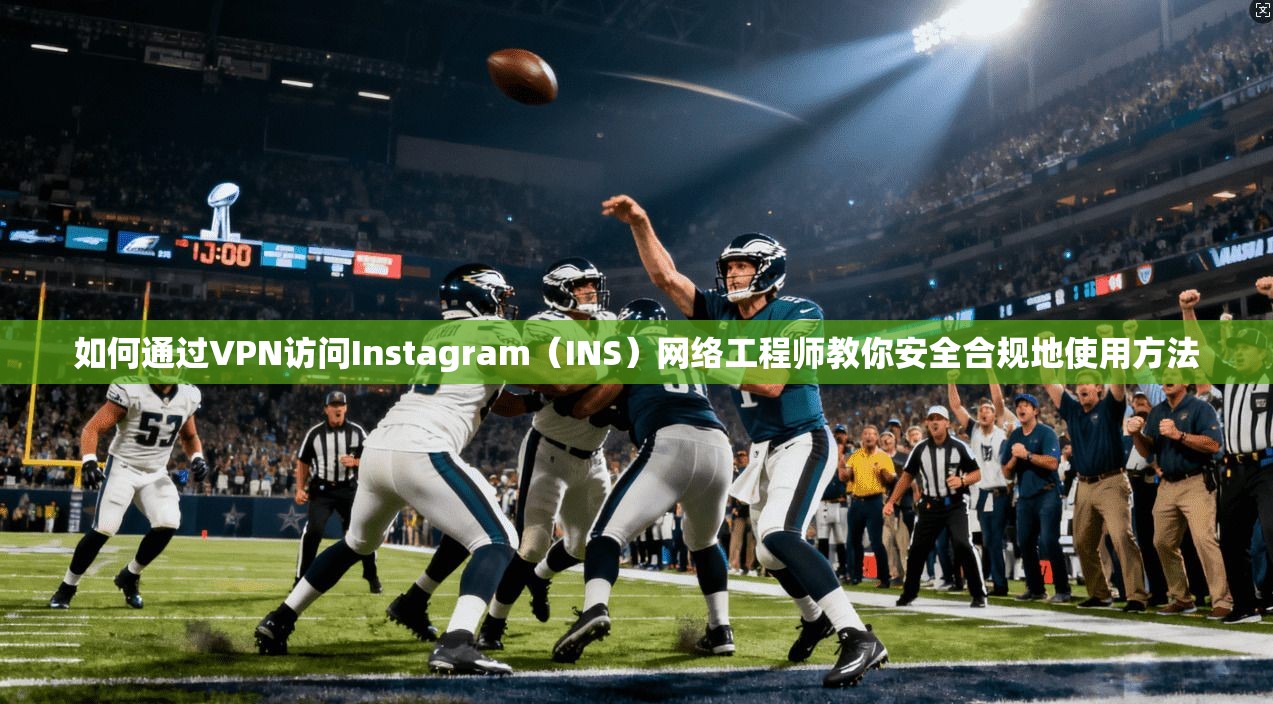 如何通过VPN访问Instagram（INS）网络工程师教你安全合规地使用方法