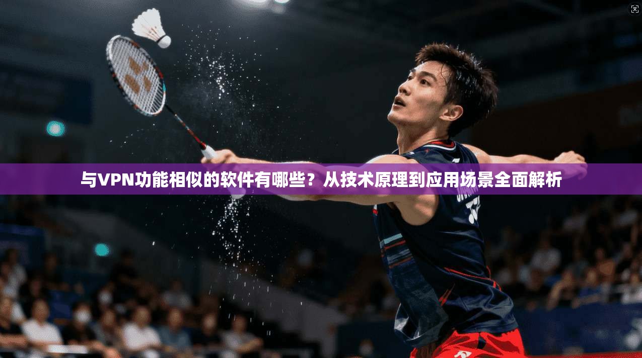 与VPN功能相似的软件有哪些？从技术原理到应用场景全面解析