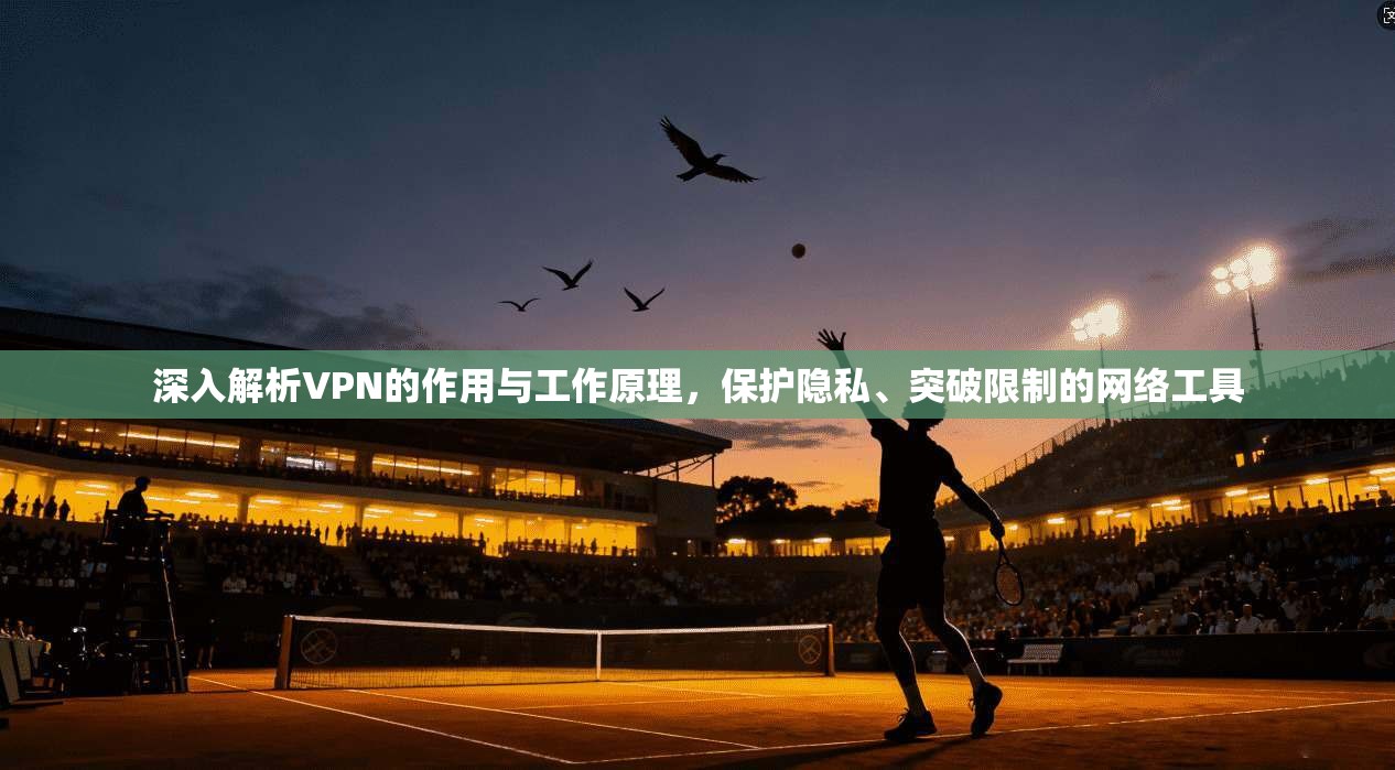 深入解析VPN的作用与工作原理，保护隐私、突破限制的网络工具