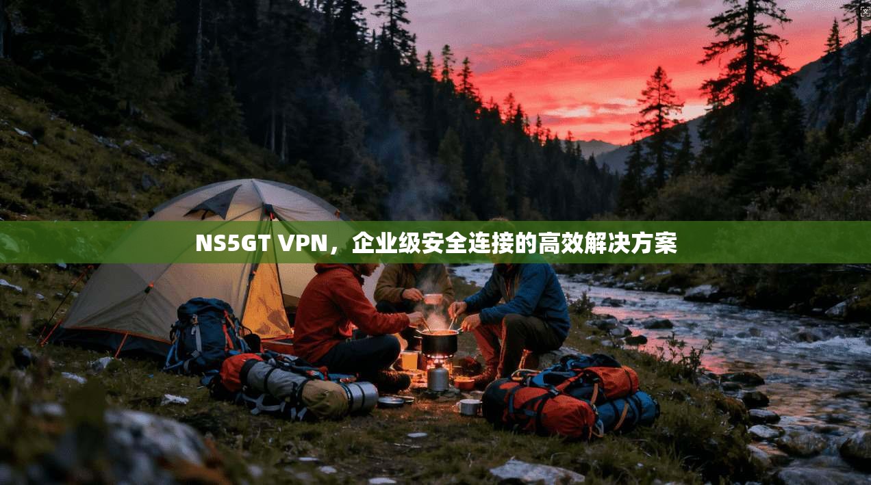 NS5GT VPN，企业级安全连接的高效解决方案