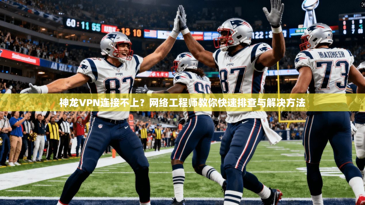 神龙VPN连接不上？网络工程师教你快速排查与解决方法