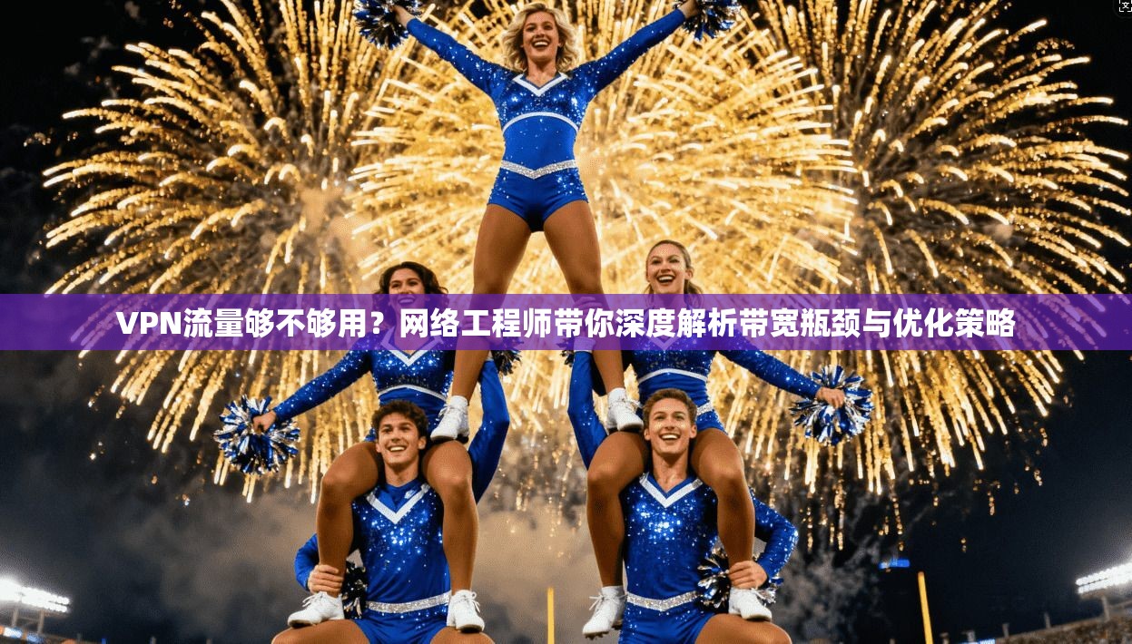 VPN流量够不够用？网络工程师带你深度解析带宽瓶颈与优化策略