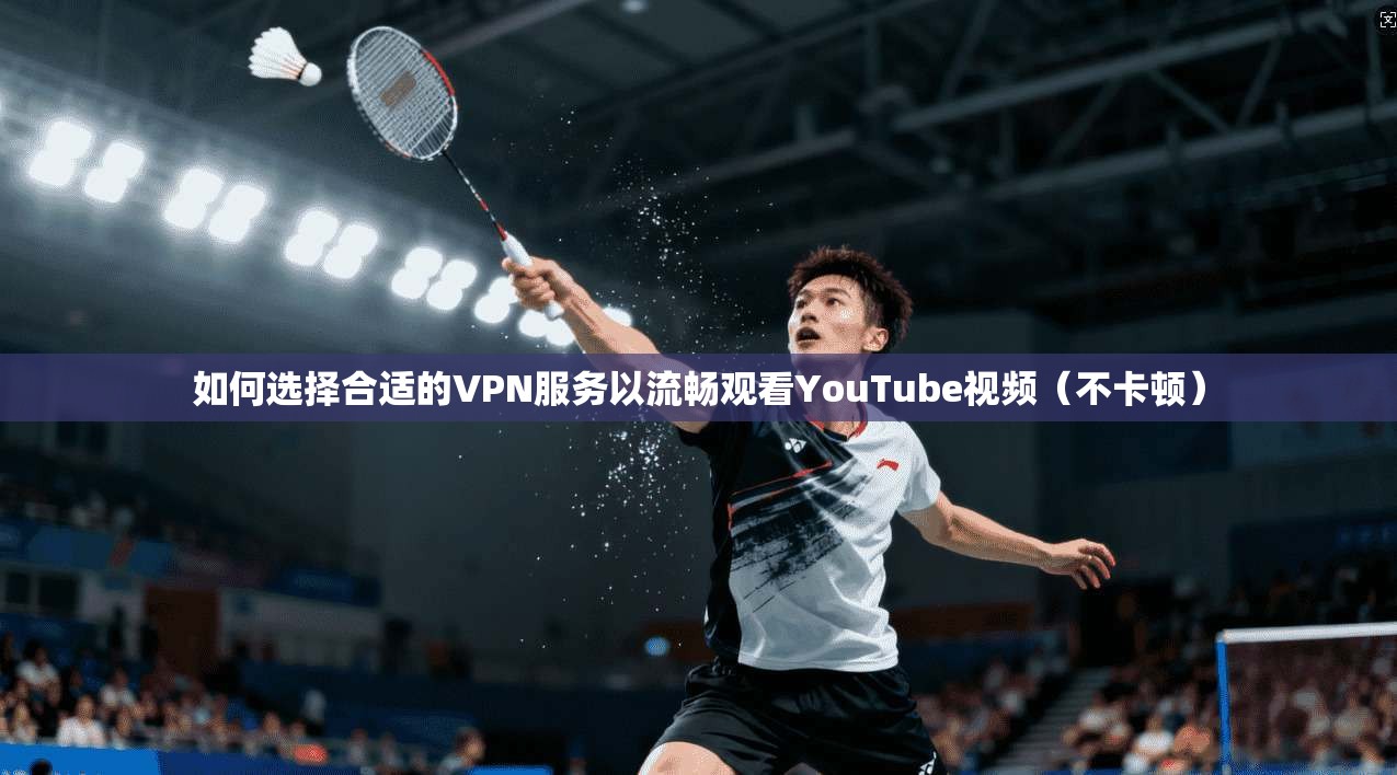 如何选择合适的VPN服务以流畅观看YouTube视频（不卡顿）