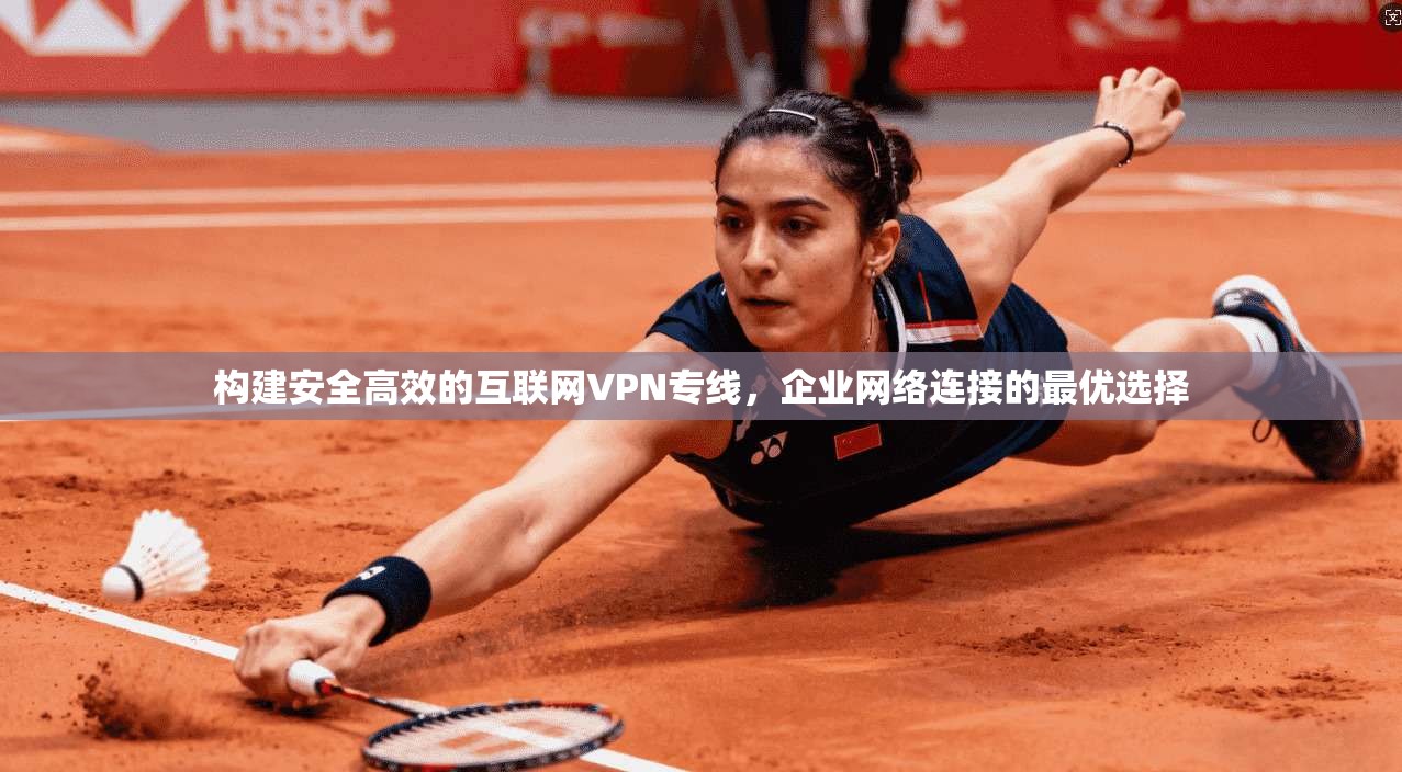 构建安全高效的互联网VPN专线，企业网络连接的最优选择