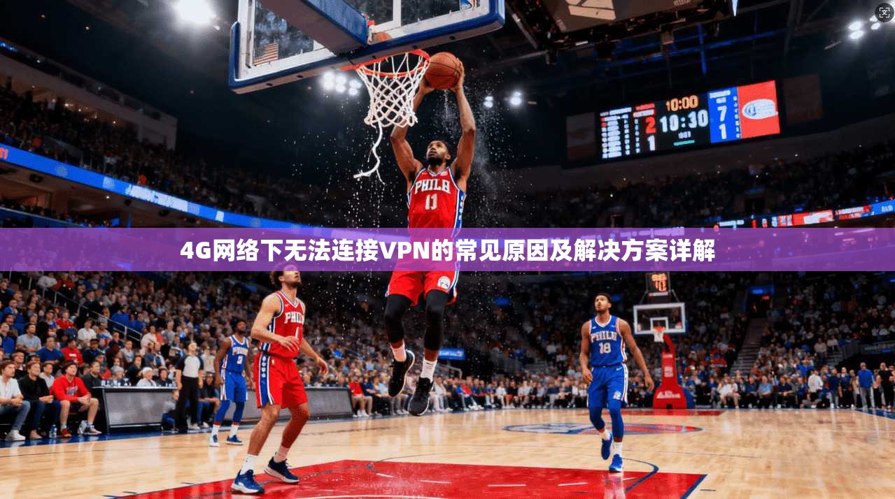 4G网络下无法连接VPN的常见原因及解决方案详解
