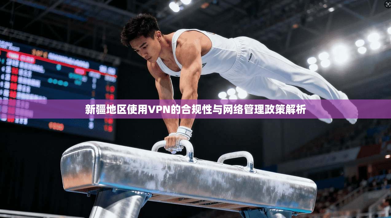 新疆地区使用VPN的合规性与网络管理政策解析