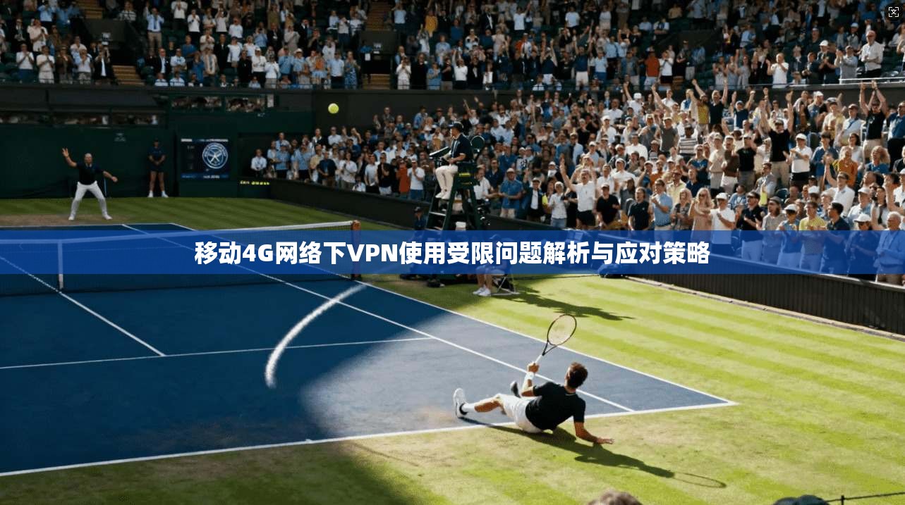 移动4G网络下VPN使用受限问题解析与应对策略