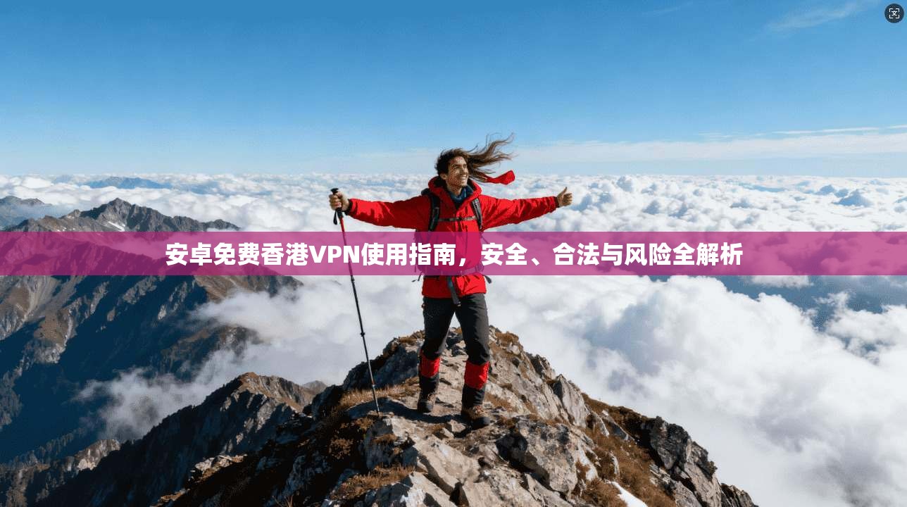 安卓免费香港VPN使用指南，安全、合法与风险全解析